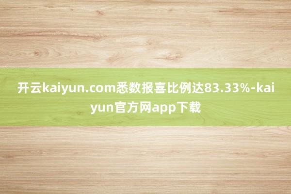 开云kaiyun.com悉数报喜比例达83.33%-kaiyun官方网app下载