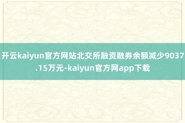 开云kaiyun官方网站北交所融资融券余额减少9037.15万元-kaiyun官方网app下载
