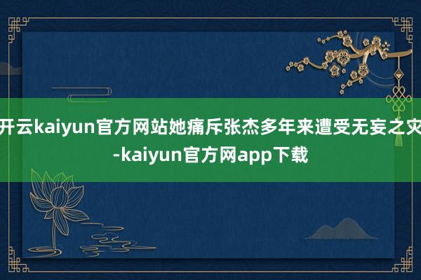 开云kaiyun官方网站她痛斥张杰多年来遭受无妄之灾-kaiyun官方网app下载