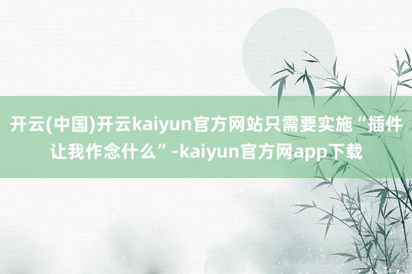 开云(中国)开云kaiyun官方网站只需要实施“插件让我作念什么”-kaiyun官方网app下载
