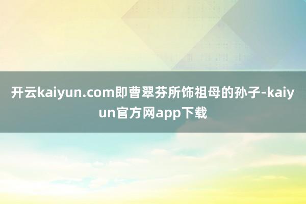 开云kaiyun.com即曹翠芬所饰祖母的孙子-kaiyun官方网app下载