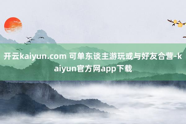 开云kaiyun.com 可单东谈主游玩或与好友合营-kaiyun官方网app下载