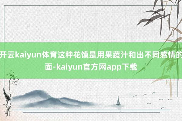 开云kaiyun体育这种花馍是用果蔬汁和出不同感情的面-kaiyun官方网app下载