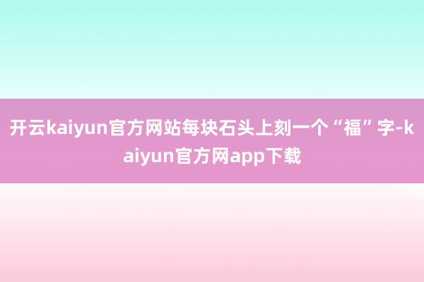 开云kaiyun官方网站每块石头上刻一个“福”字-kaiyun官方网app下载
