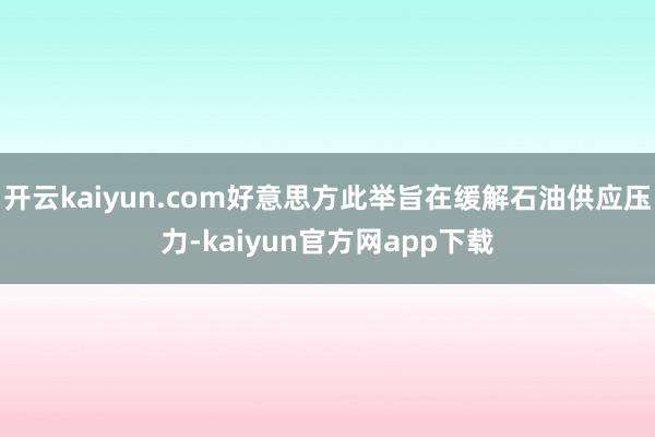 开云kaiyun.com好意思方此举旨在缓解石油供应压力-kaiyun官方网app下载
