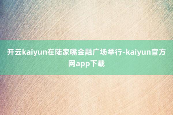 开云kaiyun在陆家嘴金融广场举行-kaiyun官方网app下载