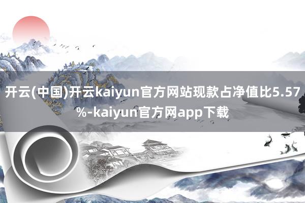开云(中国)开云kaiyun官方网站现款占净值比5.57%-kaiyun官方网app下载