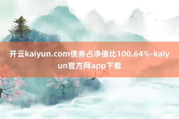 开云kaiyun.com债券占净值比100.64%-kaiyun官方网app下载