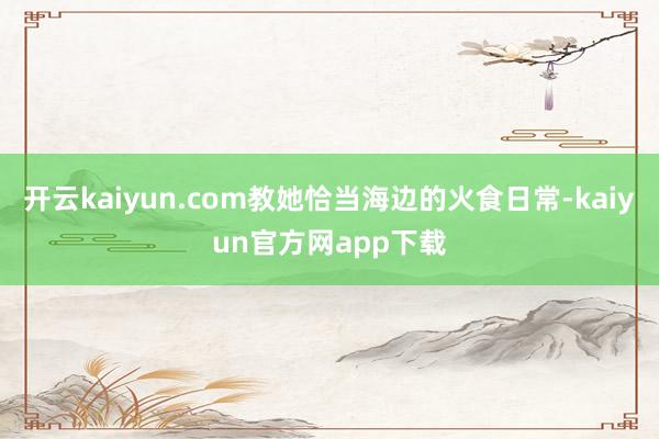 开云kaiyun.com教她恰当海边的火食日常-kaiyun官方网app下载