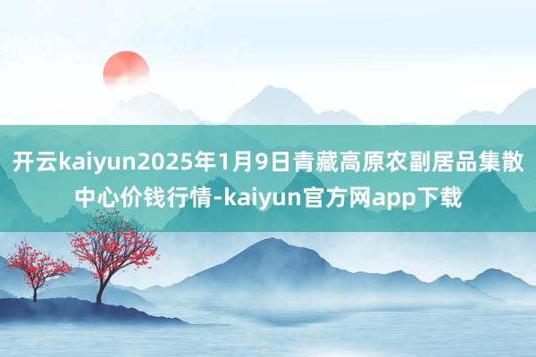 开云kaiyun2025年1月9日青藏高原农副居品集散中心价钱行情-kaiyun官方网app下载