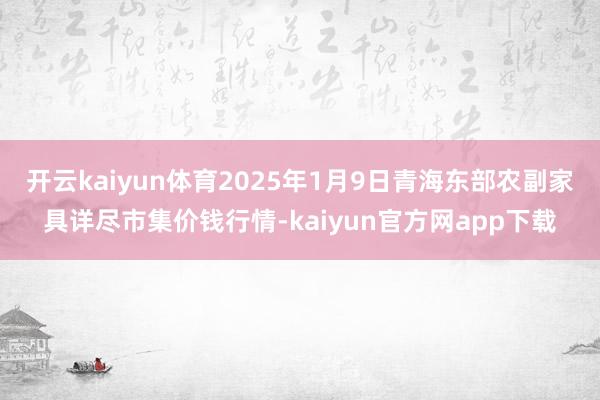 开云kaiyun体育2025年1月9日青海东部农副家具详尽市集价钱行情-kaiyun官方网app下载