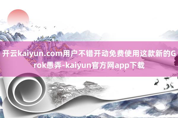 开云kaiyun.com用户不错开动免费使用这款新的Grok愚弄-kaiyun官方网app下载