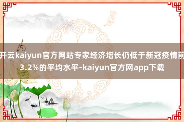 开云kaiyun官方网站专家经济增长仍低于新冠疫情前3.2%的平均水平-kaiyun官方网app下载