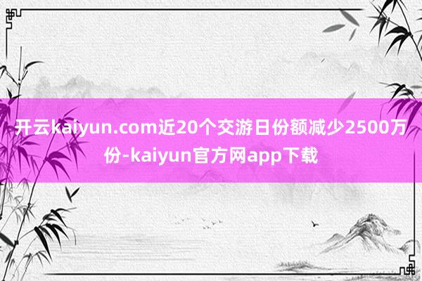 开云kaiyun.com近20个交游日份额减少2500万份-kaiyun官方网app下载