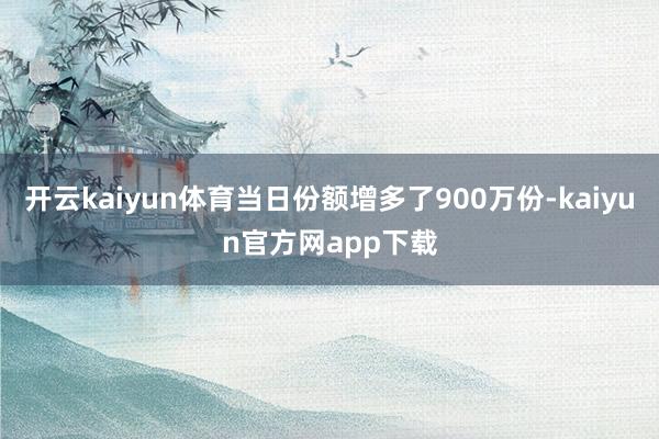 开云kaiyun体育当日份额增多了900万份-kaiyun官方网app下载