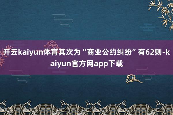 开云kaiyun体育其次为“商业公约纠纷”有62则-kaiyun官方网app下载