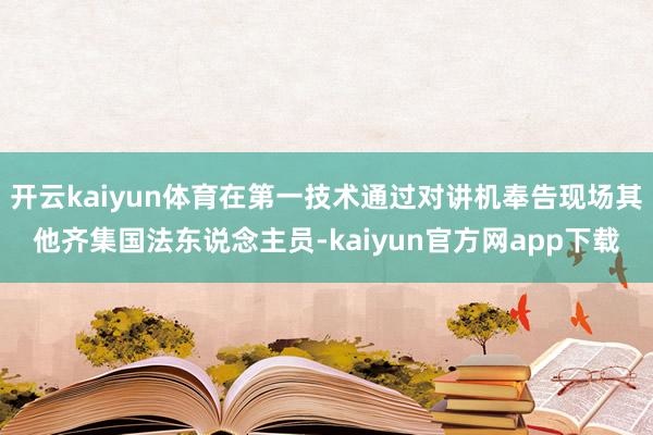开云kaiyun体育在第一技术通过对讲机奉告现场其他齐集国法东说念主员-kaiyun官方网app下载