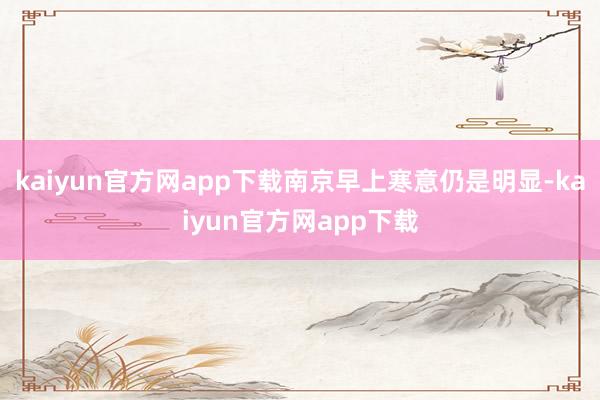 kaiyun官方网app下载南京早上寒意仍是明显-kaiyun官方网app下载