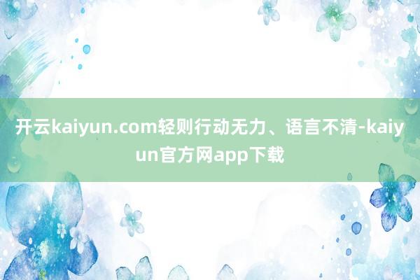 开云kaiyun.com轻则行动无力、语言不清-kaiyun官方网app下载