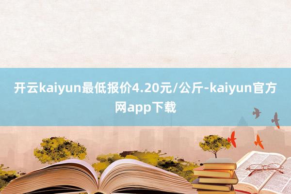 开云kaiyun最低报价4.20元/公斤-kaiyun官方网app下载