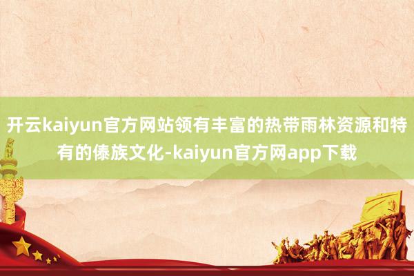 开云kaiyun官方网站领有丰富的热带雨林资源和特有的傣族文化-kaiyun官方网app下载
