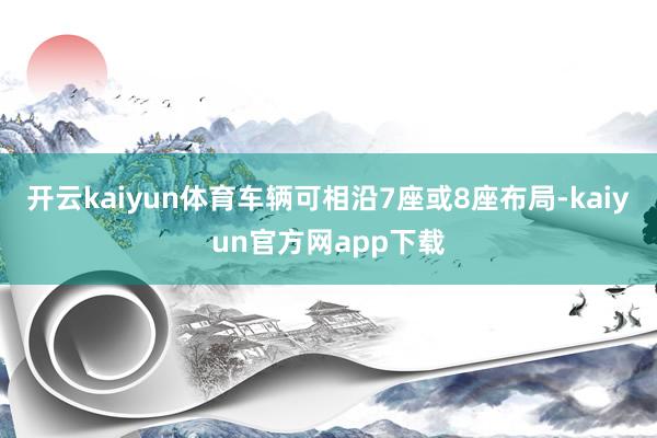 开云kaiyun体育车辆可相沿7座或8座布局-kaiyun官方网app下载