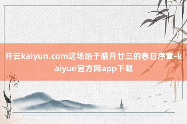 开云kaiyun.com这场始于腊月廿三的春日序章-kaiyun官方网app下载
