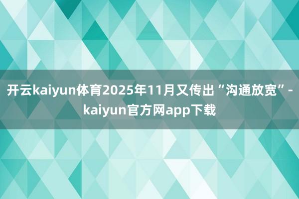 开云kaiyun体育2025年11月又传出“沟通放宽”-kaiyun官方网app下载