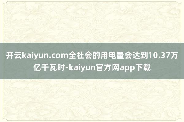 开云kaiyun.com全社会的用电量会达到10.37万亿千瓦时-kaiyun官方网app下载