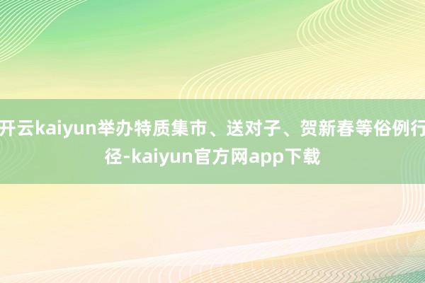 开云kaiyun举办特质集市、送对子、贺新春等俗例行径-kaiyun官方网app下载