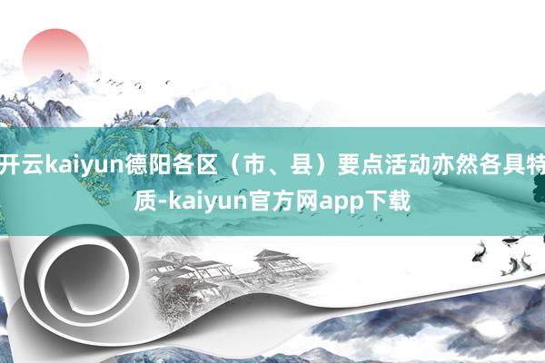 开云kaiyun德阳各区(市、县)要点活动亦然各具特质-kaiyun官方网app下载