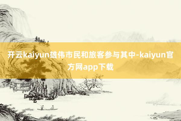 开云kaiyun雄伟市民和旅客参与其中-kaiyun官方网app下载