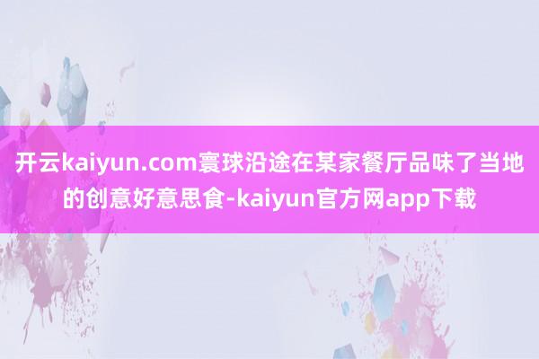 开云kaiyun.com寰球沿途在某家餐厅品味了当地的创意好意思食-kaiyun官方网app下载