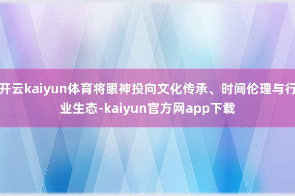 开云kaiyun体育将眼神投向文化传承、时间伦理与行业生态-kaiyun官方网app下载
