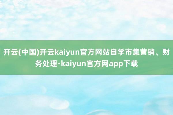 开云(中国)开云kaiyun官方网站自学市集营销、财务处理-kaiyun官方网app下载