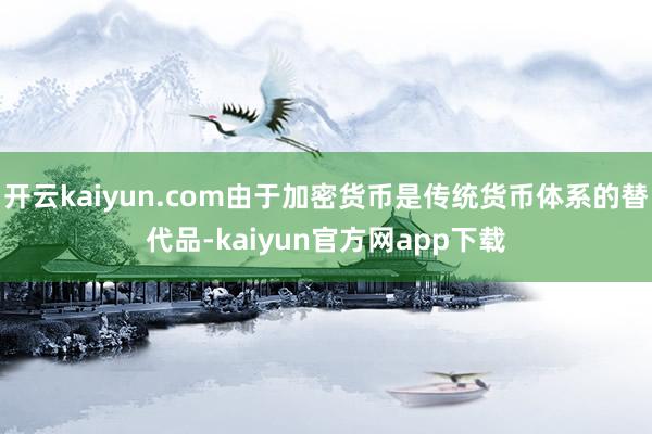 开云kaiyun.com由于加密货币是传统货币体系的替代品-kaiyun官方网app下载
