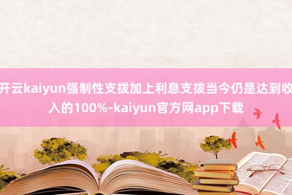 开云kaiyun强制性支拨加上利息支拨当今仍是达到收入的100%-kaiyun官方网app下载