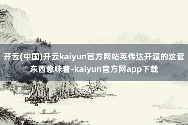 开云(中国)开云kaiyun官方网站英伟达开源的这套东西意味着-kaiyun官方网app下载