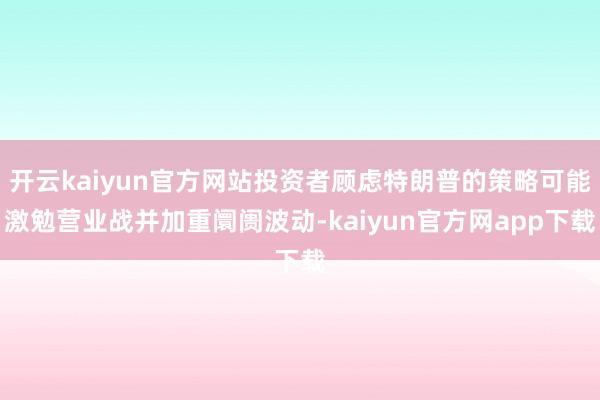 开云kaiyun官方网站投资者顾虑特朗普的策略可能激勉营业战并加重阛阓波动-kaiyun官方网app下载