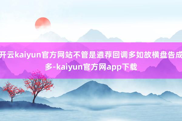 开云kaiyun官方网站不管是遴荐回调多如故横盘告成多-kaiyun官方网app下载