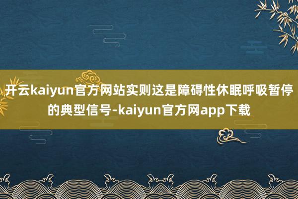 开云kaiyun官方网站实则这是障碍性休眠呼吸暂停的典型信号-kaiyun官方网app下载