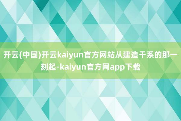 开云(中国)开云kaiyun官方网站从建造干系的那一刻起-kaiyun官方网app下载
