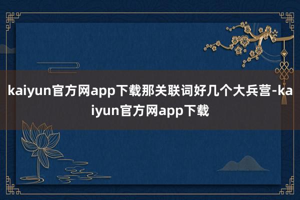 kaiyun官方网app下载那关联词好几个大兵营-kaiyun官方网app下载