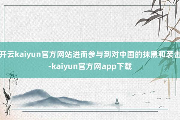 开云kaiyun官方网站进而参与到对中国的抹黑和袭击-kaiyun官方网app下载