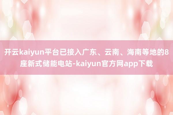 开云kaiyun平台已接入广东、云南、海南等地的8座新式储能电站-kaiyun官方网app下载