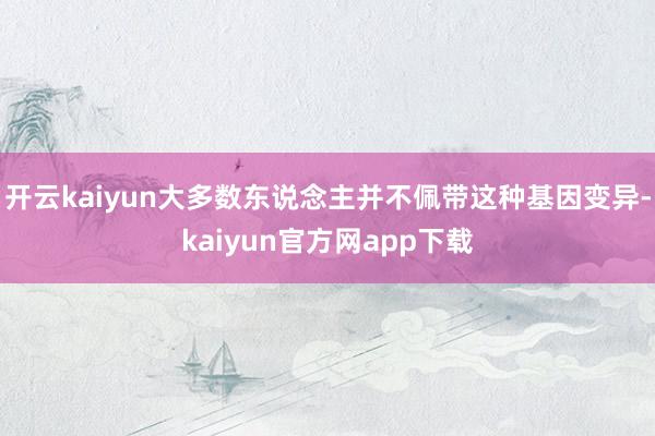 开云kaiyun大多数东说念主并不佩带这种基因变异-kaiyun官方网app下载