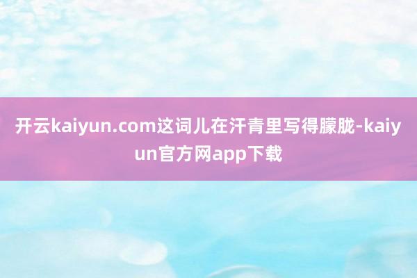 开云kaiyun.com这词儿在汗青里写得朦胧-kaiyun官方网app下载