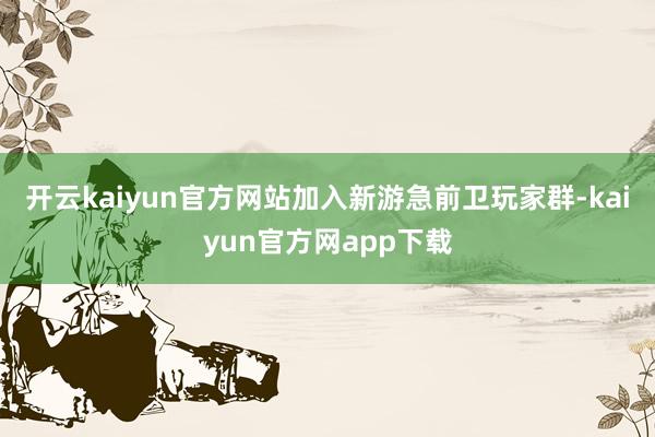 开云kaiyun官方网站加入新游急前卫玩家群-kaiyun官方网app下载