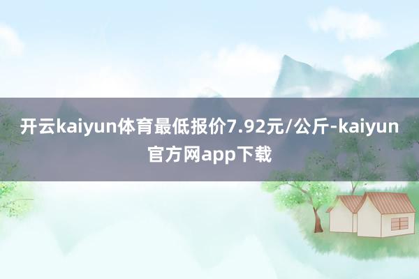 开云kaiyun体育最低报价7.92元/公斤-kaiyun官方网app下载