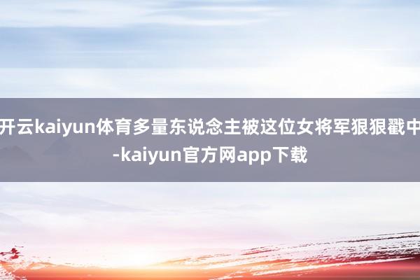 开云kaiyun体育多量东说念主被这位女将军狠狠戳中-kaiyun官方网app下载